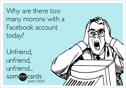 Why are there too
many morons with a
Facebook account
today?  

Unfriend,
unfriend,
unfriend...