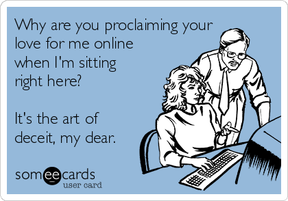 Why are you proclaiming your
love for me online
when I'm sitting
right here?

It's the art of
deceit, my dear.