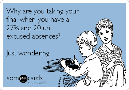 Why are you taking your
final when you have a
27% and 20 un
excused absences?

Just wondering
