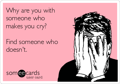 Why are you with
someone who
makes you cry?

Find someone who
doesn't.
