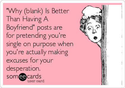 "Why (blank) Is Better
Than Having A
Boyfriend" posts are
for pretending you're
single on purpose when
you're actually making
excuses for your
desperation.