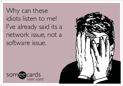 Why can these 
idiots listen to me!
I've already said its a
network issue, not a
software issue.