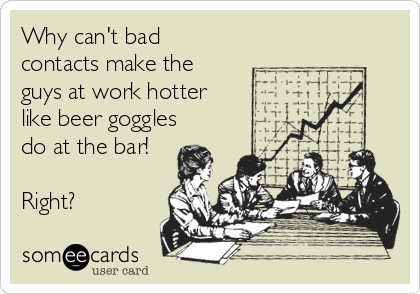 Why can't bad
contacts make the
guys at work hotter
like beer goggles
do at the bar!

Right?