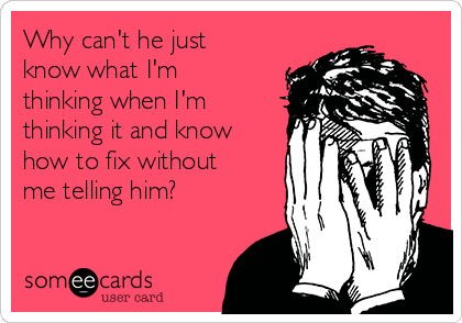 Why can't he just
know what I'm
thinking when I'm
thinking it and know
how to fix without
me telling him? 