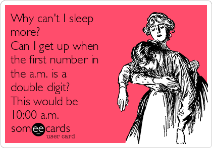 Why can't I sleep
more?
Can I get up when
the first number in
the a.m. is a
double digit?
This would be
10:00 a.m.