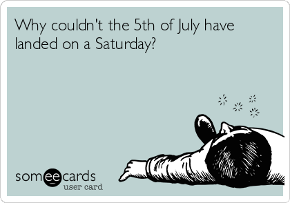 Why couldn't the 5th of July have
landed on a Saturday? 