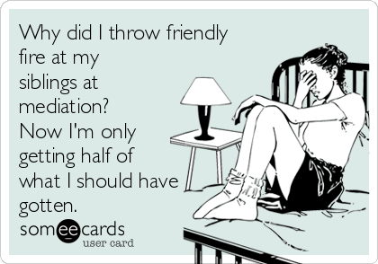 Why did I throw friendly
fire at my
siblings at
mediation?
Now I'm only
getting half of
what I should have
gotten.