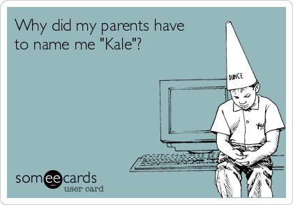 Why did my parents have
to name me "Kale"?