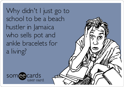 Why didn't I just go to
school to be a beach
hustler in Jamaica
who sells pot and
ankle bracelets for
a living? 