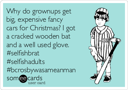 Why do grownups get
big, expensive fancy
cars for Christmas? I got
a cracked wooden bat
and a well used glove.
#selfishbrat
#selfishadults
#bcrosbywasameanman