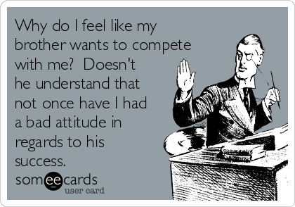 Why do I feel like my
brother wants to compete
with me?  Doesn't
he understand that
not once have I had
a bad attitude in
regards to his
success. 