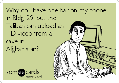 Why do I have one bar on my phone
in Bldg. 29, but the
Taliban can upload an
HD video from a
cave in
Afghanistan?