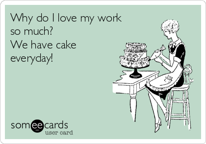 Why do I love my work 
so much?
We have cake
everyday! 