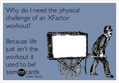 Why do I need the physical
challenge of an XFactor 
workout?

Because life
just isn't the
workout it 
used to be!