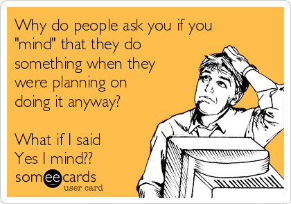 Why do people ask you if you
"mind" that they do
something when they
were planning on
doing it anyway?

What if I said
Yes I mind??