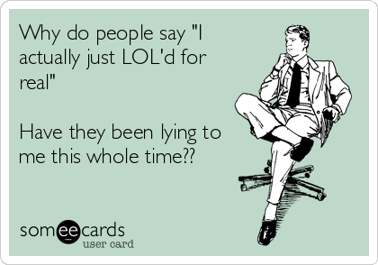 Why do people say "I
actually just LOL'd for
real"

Have they been lying to
me this whole time??