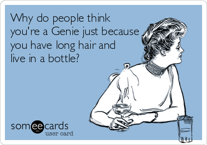 Why do people think
you're a Genie just because
you have long hair and
live in a bottle?