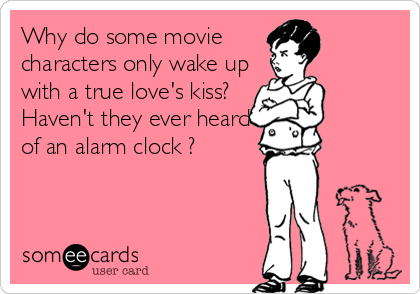 Why do some movie 
characters only wake up 
with a true love's kiss?
Haven't they ever heard
of an alarm clock ?