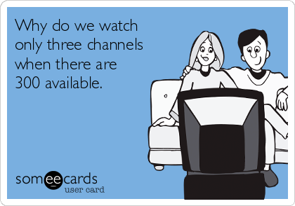 Why do we watch
only three channels
when there are
300 available.
