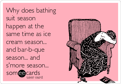 Why does bathing
suit season
happen at the
same time as ice
cream season...
and bar-b-que
season... and
s'more season...