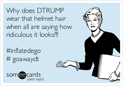 Why does DTRUMP
wear that helmet hair
when all are saying how
ridiculous it looks?!!

#inflatedego
# goawaydt