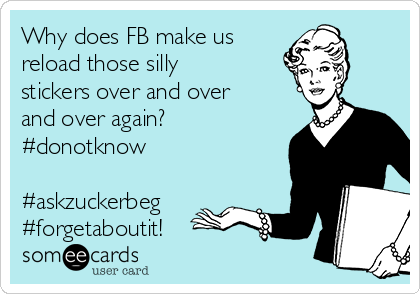 Why does FB make us
reload those silly
stickers over and over
and over again?
#donotknow

#askzuckerbeg
#forgetaboutit!