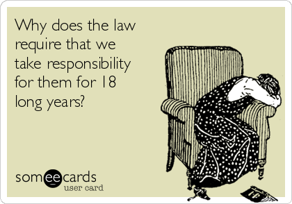 Why does the law
require that we
take responsibility
for them for 18
long years?