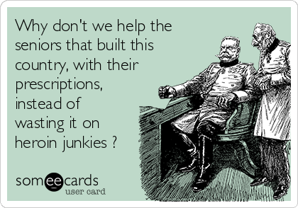 Why don't we help the
seniors that built this
country, with their
prescriptions,
instead of
wasting it on
heroin junkies ?