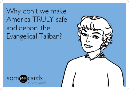 Why don't we make
America TRULY safe
and deport the
Evangelical Taliban?