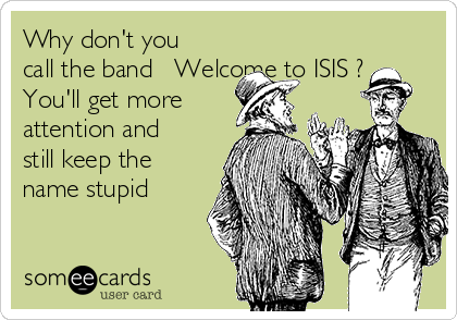Why don't you
call the band   Welcome to ISIS ? 
You'll get more
attention and
still keep the
name stupid 