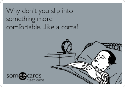 Why don't you slip into
something more
comfortable....like a coma!