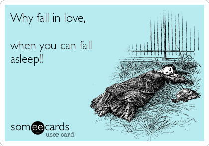 Why fall in love, 

when you can fall
asleep!!