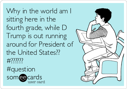 Why in the world am I
sitting here in the
fourth grade, while D
Trump is out running
around for President of
the United States??
#??????
#question