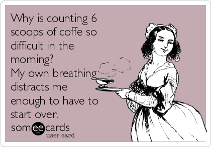 Why is counting 6
scoops of coffe so
difficult in the
morning?
My own breathing
distracts me
enough to have to
start over. 