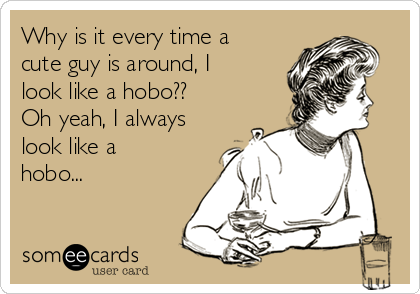 Why is it every time a
cute guy is around, I
look like a hobo??
Oh yeah, I always
look like a
hobo...