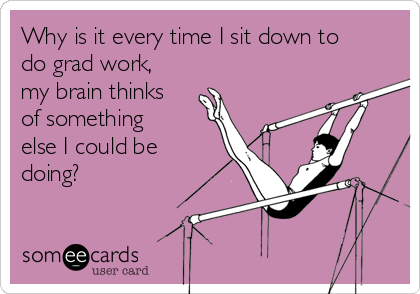 Why is it every time I sit down to
do grad work,
my brain thinks
of something
else I could be
doing?