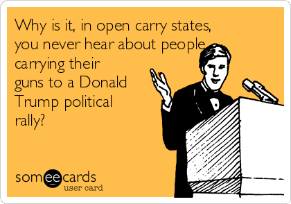 Why is it, in open carry states,
you never hear about people
carrying their
guns to a Donald
Trump political
rally?