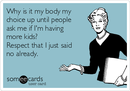 Why is it my body my
choice up until people
ask me if I'm having
more kids?
Respect that I just said
no already. 