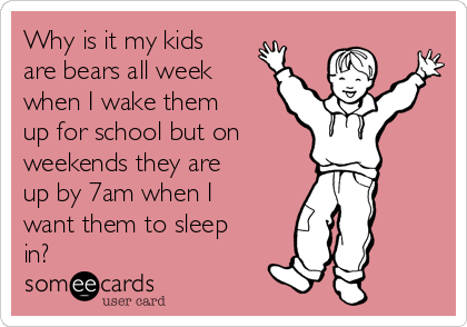 Why is it my kids
are bears all week
when I wake them
up for school but on     
weekends they are
up by 7am when I
want them to sleep
in?