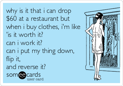 why is it that i can drop 
$60 at a restaurant but
when i buy clothes, i'm like
'is it worth it? 
can i work it? 
can i put my thing down,
flip it, 
and reverse it?