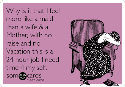 Why is it that I feel
more like a maid
than a wife & a
Mother, with no
raise and no
Vacation this is a
24 hour job I need
time 4 my self.