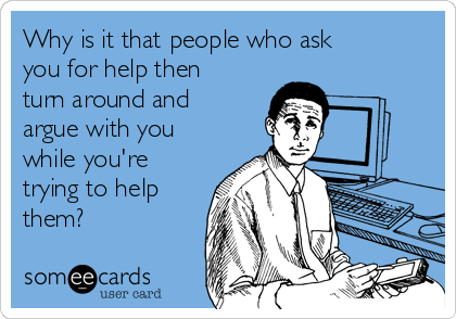 Why is it that people who ask
you for help then
turn around and
argue with you
while you're
trying to help
them?