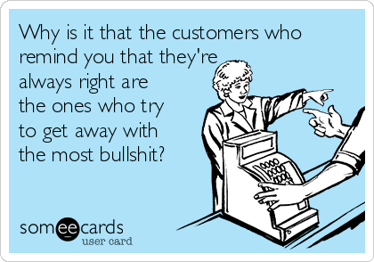 Why is it that the customers who
remind you that they're
always right are
the ones who try
to get away with
the most bullshit?