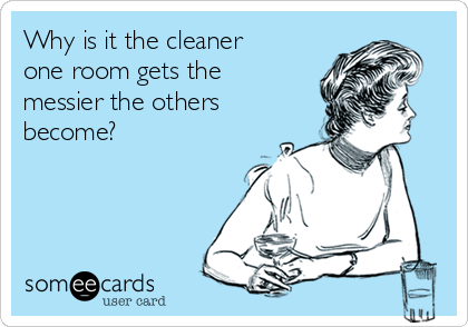 Why is it the cleaner
one room gets the
messier the others
become?