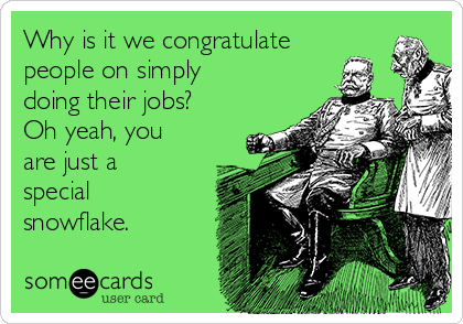 Why is it we congratulate
people on simply
doing their jobs? 
Oh yeah, you
are just a
special
snowflake.