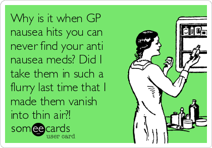 Why is it when GP
nausea hits you can
never find your anti
nausea meds? Did I
take them in such a
flurry last time that I
made them vanish
into thin air?!