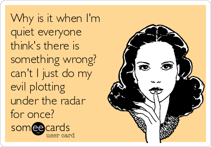 Why is it when I'm
quiet everyone
think's there is
something wrong?
can't I just do my
evil plotting
under the radar
for once?