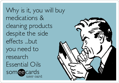 Why is it, you will buy
medications &
cleaning products
despite the side
effects ...but
you need to
research
Essential Oils