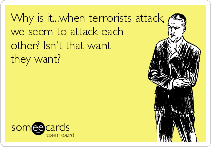 Why is it...when terrorists attack,
we seem to attack each
other? Isn't that want
they want? 