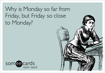 Why is Monday so far from
Friday, but Friday so close
to Monday?
